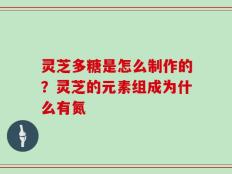 灵芝多糖是怎么制作的？灵芝的元素组成为什么有氮