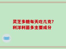灵芝多糖每天吃几克？利洋利菌多主要成分