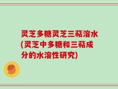 灵芝多糖灵芝三萜溶水(灵芝中多糖和三萜成分的水溶性研究)