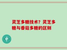 灵芝多糖技术？灵芝多糖与香菇多糖的区别