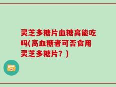灵芝多糖片血糖高能吃吗(高血糖者可否食用灵芝多糖片？)