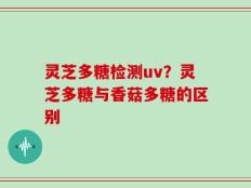 灵芝多糖检测uv？灵芝多糖与香菇多糖的区别