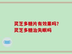 灵芝多糖片有效果吗？灵芝多糖治失眠吗