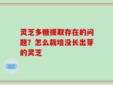 灵芝多糖提取存在的问题？怎么栽培没长出芽的灵芝