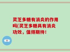 灵芝多糖有消炎的作用吗(灵芝多糖具有消炎功效，值得期待！
