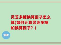 灵芝多糖换算因子怎么算(如何计算灵芝多糖的换算因子？)