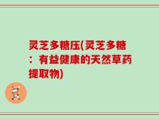 灵芝多糖压(灵芝多糖：有益健康的天然草药提取物)