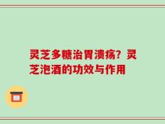 灵芝多糖治胃溃疡？灵芝泡酒的功效与作用
