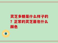 灵芝多糖是什么样子的？正常的灵芝菌包什么颜色