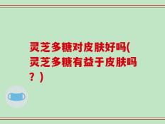 灵芝多糖对皮肤好吗(灵芝多糖有益于皮肤吗？)