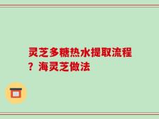 灵芝多糖热水提取流程？海灵芝做法