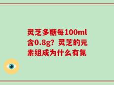 灵芝多糖每100ml含0.8g？灵芝的元素组成为什么有氮