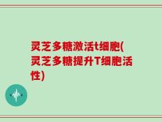 灵芝多糖激活t细胞(灵芝多糖提升T细胞活性)