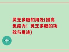 灵芝多糖的用处(提高免疫力！灵芝多糖的功效与用途)