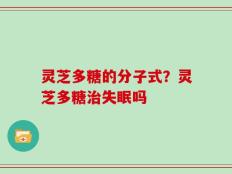 灵芝多糖的分子式？灵芝多糖治失眠吗