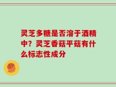 灵芝多糖是否溶于酒精中？灵芝香菇平菇有什么标志性成分