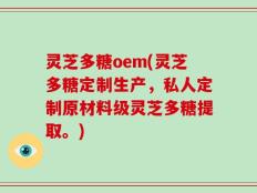灵芝多糖oem(灵芝多糖定制生产，私人定制原材料级灵芝多糖提取。)