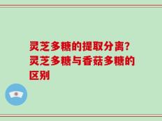 灵芝多糖的提取分离？灵芝多糖与香菇多糖的区别