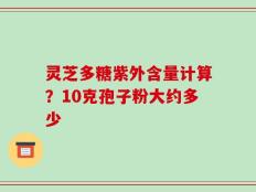 灵芝多糖紫外含量计算？10克孢子粉大约多少