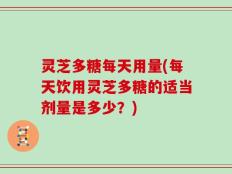 灵芝多糖每天用量(每天饮用灵芝多糖的适当剂量是多少？)