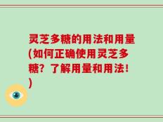 灵芝多糖的用法和用量(如何正确使用灵芝多糖？了解用量和用法！)