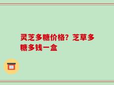 灵芝多糖价格？芝草多糖多钱一盒