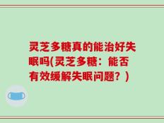 灵芝多糖真的能治好失眠吗(灵芝多糖：能否有效缓解失眠问题？)