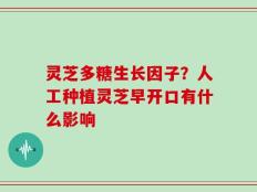灵芝多糖生长因子？人工种植灵芝早开口有什么影响