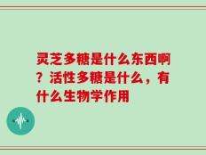 灵芝多糖是什么东西啊？活性多糖是什么，有什么生物学作用