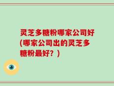 灵芝多糖粉哪家公司好(哪家公司出的灵芝多糖粉最好？)