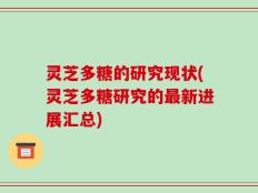 灵芝多糖的研究现状(灵芝多糖研究的最新进展汇总)