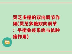 灵芝多糖的双向调节作用(灵芝多糖双向调节：平衡免疫系统与抗肿瘤作用)