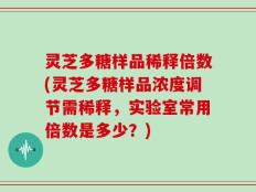 灵芝多糖样品稀释倍数(灵芝多糖样品浓度调节需稀释，实验室常用倍数是多少？)
