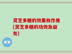 灵芝多糖的效果和作用(灵芝多糖的功效及益处)