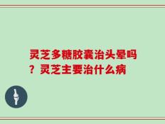 灵芝多糖胶囊治头晕吗？灵芝主要治什么病
