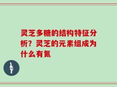 灵芝多糖的结构特征分析？灵芝的元素组成为什么有氮