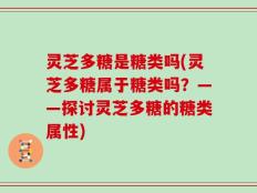灵芝多糖是糖类吗(灵芝多糖属于糖类吗？——探讨灵芝多糖的糖类属性)