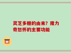 灵芝多糖的由来？隆力奇恕怀的主要功能