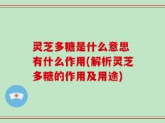 灵芝多糖是什么意思 有什么作用(解析灵芝多糖的作用及用途)