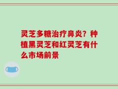 灵芝多糖治疗鼻炎？种植黑灵芝和红灵芝有什么市场前景