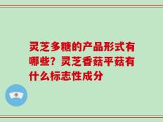 灵芝多糖的产品形式有哪些？灵芝香菇平菇有什么标志性成分