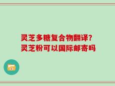 灵芝多糖复合物翻译？灵芝粉可以国际邮寄吗