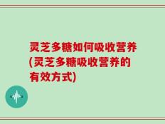 灵芝多糖如何吸收营养(灵芝多糖吸收营养的有效方式)