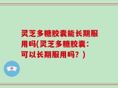 灵芝多糖胶囊能长期服用吗(灵芝多糖胶囊：可以长期服用吗？)
