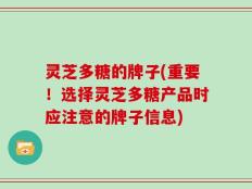 灵芝多糖的牌子(重要！选择灵芝多糖产品时应注意的牌子信息)
