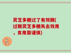 灵芝多糖过了有效期(过期灵芝多糖失去效用，食用需谨慎)