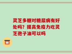 灵芝多糖对糖尿病有好处吗？提高免疫力吃灵芝孢子油可以吗