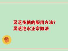 灵芝多糖的服用方法？灵芝泡水正宗做法