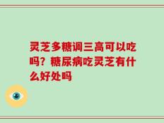 灵芝多糖调三高可以吃吗？糖尿病吃灵芝有什么好处吗