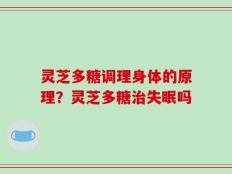 灵芝多糖调理身体的原理？灵芝多糖治失眠吗
